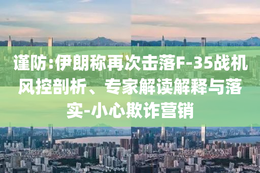 謹防:伊朗稱再次擊落F-35戰(zhàn)機風控剖析、專家解讀解釋與落實-小心欺詐營銷