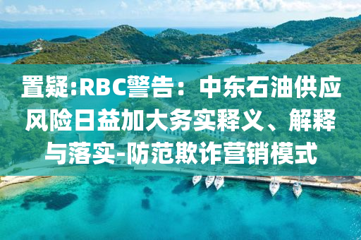 置疑:RBC警告：中東石油供應(yīng)風(fēng)險日益加大務(wù)實釋義、解釋與落實-防范欺詐營銷模式