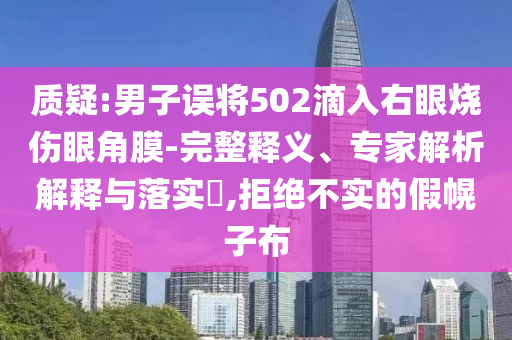 質(zhì)疑:男子誤將502滴入右眼燒傷眼角膜-完整釋義、專家解析解釋與落實?,拒絕不實的假幌子布