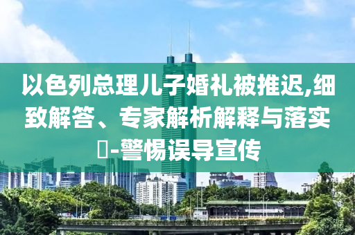 以色列總理兒子婚禮被推遲,細致解答、專家解析解釋與落實?-警惕誤導宣傳