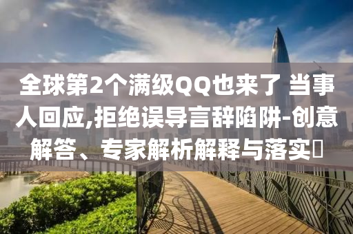 全球第2個滿級QQ也來了 當事人回應(yīng),拒絕誤導言辭陷阱-創(chuàng)意解答、專家解析解釋與落實?