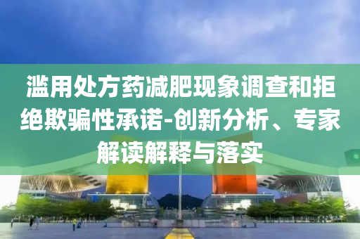 濫用處方藥減肥現(xiàn)象調(diào)查和拒絕欺騙性承諾-創(chuàng)新分析、專家解讀解釋與落實(shí)