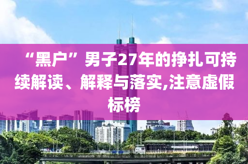 “黑戶”男子27年的掙扎可持續(xù)解讀、解釋與落實(shí),注意虛假標(biāo)榜