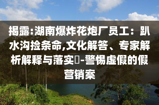 揭露:湖南爆炸花炮廠員工：趴水溝撿條命,文化解答、專家解析解釋與落實(shí)?-警惕虛假的假營銷案