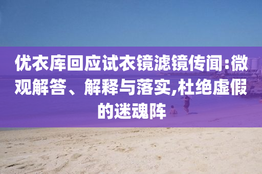 優(yōu)衣庫回應(yīng)試衣鏡濾鏡傳聞:微觀解答、解釋與落實(shí),杜絕虛假的迷魂陣