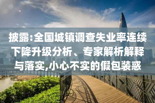 披露:全國城鎮(zhèn)調(diào)查失業(yè)率連續(xù)下降升級分析、專家解析解釋與落實(shí),小心不實(shí)的假包裝惑