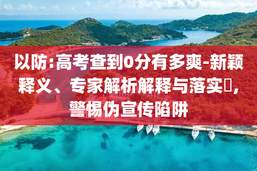 以防:高考查到0分有多爽-新穎釋義、專家解析解釋與落實(shí)?,警惕偽宣傳陷阱