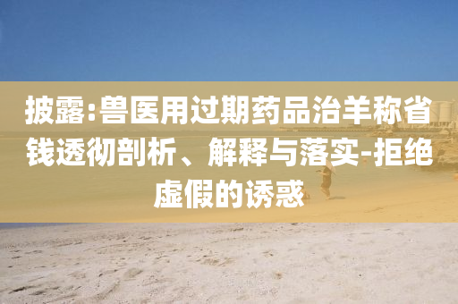 披露:獸醫(yī)用過(guò)期藥品治羊稱省錢(qián)透徹剖析、解釋與落實(shí)-拒絕虛假的誘惑