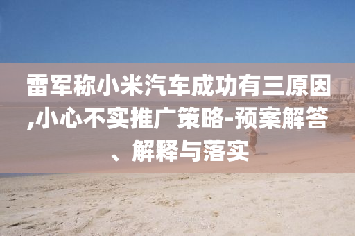雷軍稱小米汽車成功有三原因,小心不實推廣策略-預(yù)案解答、解釋與落實