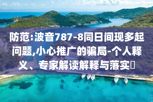 防范:波音787-8同日間現(xiàn)多起問(wèn)題,小心推廣的騙局-個(gè)人釋義、專家解讀解釋與落實(shí)?