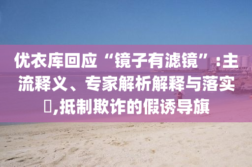 優(yōu)衣庫回應(yīng)“鏡子有濾鏡”:主流釋義、專家解析解釋與落實?,抵制欺詐的假誘導(dǎo)旗