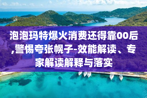 泡泡瑪特爆火消費還得靠00后,警惕夸張幌子-效能解讀、專家解讀解釋與落實