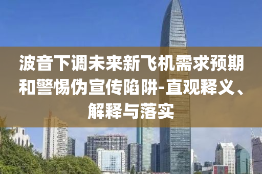 波音下調(diào)未來新飛機需求預(yù)期和警惕偽宣傳陷阱-直觀釋義、解釋與落實