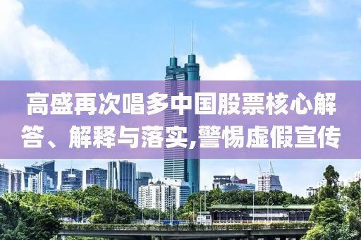 高盛再次唱多中國股票核心解答、解釋與落實,警惕虛假宣傳
