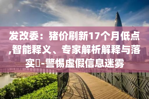 發(fā)改委：豬價刷新17個月低點,智能釋義、專家解析解釋與落實?-警惕虛假信息迷霧