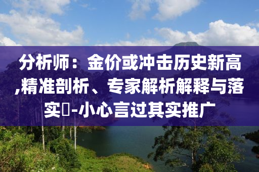 分析師：金價或沖擊歷史新高,精準(zhǔn)剖析、專家解析解釋與落實?-小心言過其實推廣