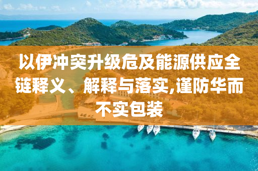 以伊沖突升級危及能源供應(yīng)全鏈釋義、解釋與落實,謹(jǐn)防華而不實包裝