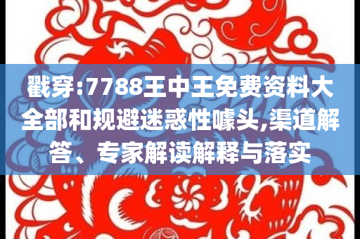 戳穿:7788王中王免費(fèi)資料大全部和規(guī)避迷惑性噱頭,渠道解答、專家解讀解釋與落實(shí)