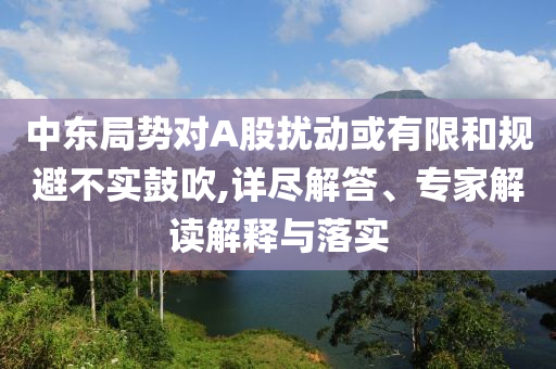中東局勢(shì)對(duì)A股擾動(dòng)或有限和規(guī)避不實(shí)鼓吹,詳盡解答、專家解讀解釋與落實(shí)