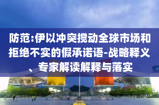 防范:伊以沖突攪動(dòng)全球市場(chǎng)和拒絕不實(shí)的假承諾語(yǔ)-戰(zhàn)略釋義、專家解讀解釋與落實(shí)