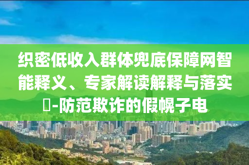 織密低收入群體兜底保障網(wǎng)智能釋義、專家解讀解釋與落實(shí)?-防范欺詐的假幌子電
