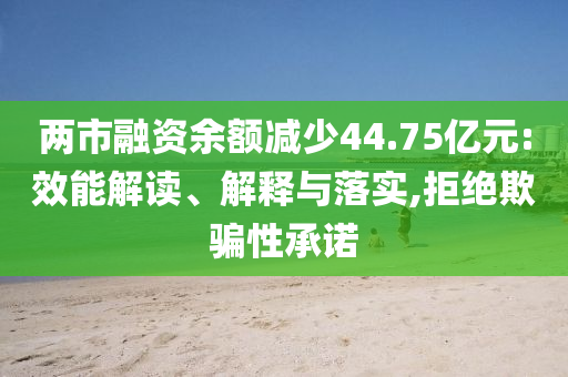 兩市融資余額減少44.75億元:效能解讀、解釋與落實(shí),拒絕欺騙性承諾