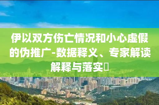 伊以雙方傷亡情況和小心虛假的偽推廣-數(shù)據(jù)釋義、專家解讀解釋與落實(shí)?