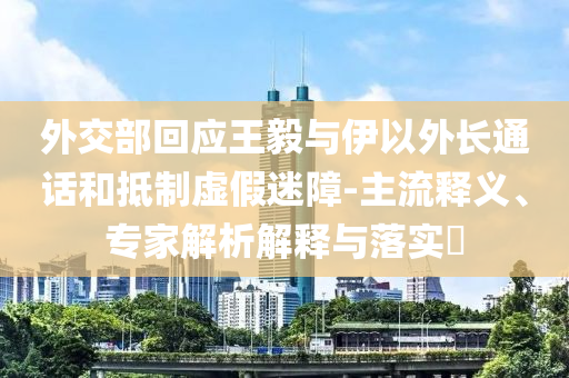 外交部回應王毅與伊以外長通話和抵制虛假迷障-主流釋義、專家解析解釋與落實?