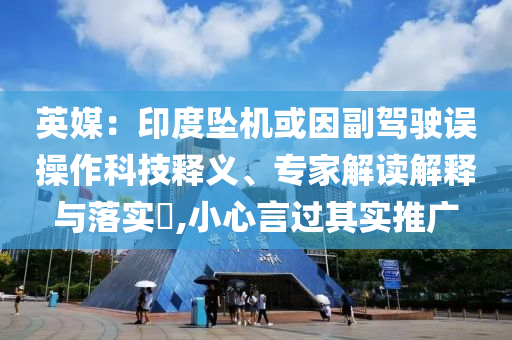 英媒：印度墜機(jī)或因副駕駛誤操作科技釋義、專家解讀解釋與落實(shí)?,小心言過(guò)其實(shí)推廣