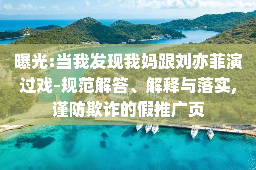 曝光:當我發(fā)現(xiàn)我媽跟劉亦菲演過戲-規(guī)范解答、解釋與落實,謹防欺詐的假推廣頁