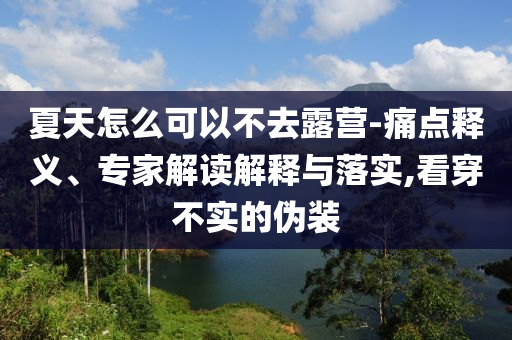 夏天怎么可以不去露營-痛點(diǎn)釋義、專家解讀解釋與落實(shí),看穿不實(shí)的偽裝