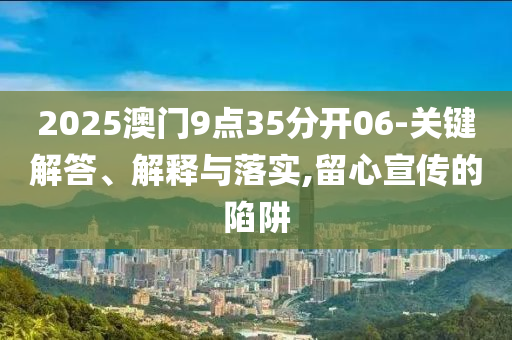 2025澳門9點(diǎn)35分開06-關(guān)鍵解答、解釋與落實(shí),留心宣傳的陷阱