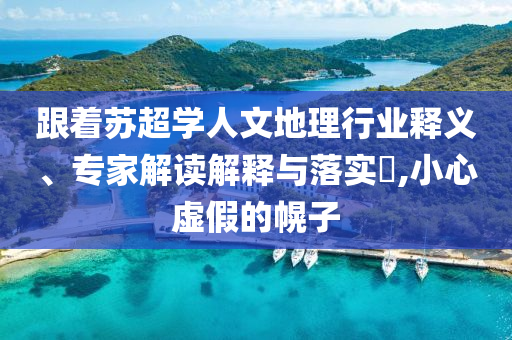 跟著蘇超學(xué)人文地理行業(yè)釋義、專家解讀解釋與落實(shí)?,小心虛假的幌子