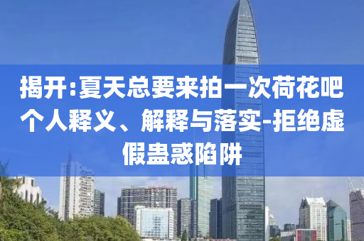 揭開:夏天總要來拍一次荷花吧個人釋義、解釋與落實(shí)-拒絕虛假蠱惑陷阱