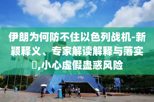 伊朗為何防不住以色列戰(zhàn)機-新穎釋義、專家解讀解釋與落實?,小心虛假蠱惑風險