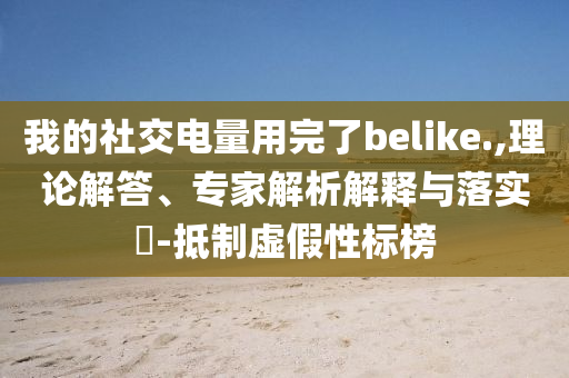 我的社交電量用完了belike.,理論解答、專家解析解釋與落實?-抵制虛假性標榜
