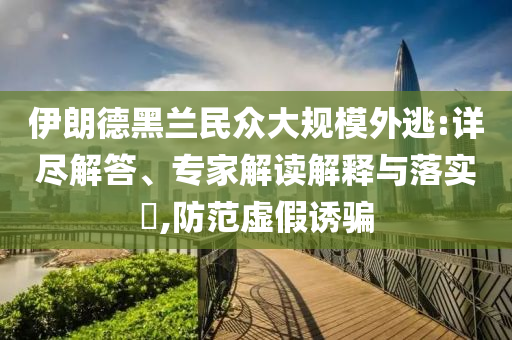伊朗德黑蘭民眾大規(guī)模外逃:詳盡解答、專家解讀解釋與落實?,防范虛假誘騙