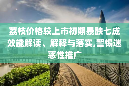 荔枝價格較上市初期暴跌七成效能解讀、解釋與落實,警惕迷惑性推廣
