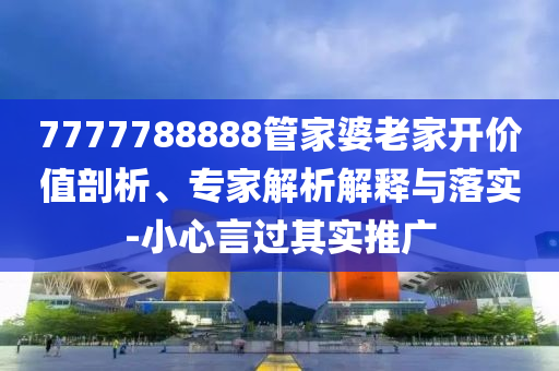 7777788888管家婆老家開價(jià)值剖析、專家解析解釋與落實(shí)-小心言過其實(shí)推廣