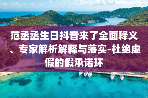 范丞丞生日抖音來了全面釋義、專家解析解釋與落實-杜絕虛假的假承諾環(huán)