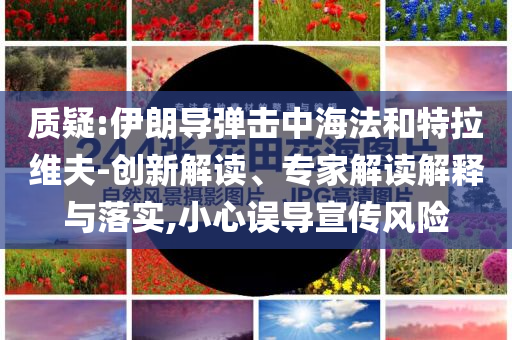 質(zhì)疑:伊朗導(dǎo)彈擊中海法和特拉維夫-創(chuàng)新解讀、專家解讀解釋與落實,小心誤導(dǎo)宣傳風(fēng)險