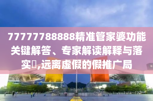 77777788888精準(zhǔn)管家婆功能關(guān)鍵解答、專家解讀解釋與落實(shí)?,遠(yuǎn)離虛假的假推廣局