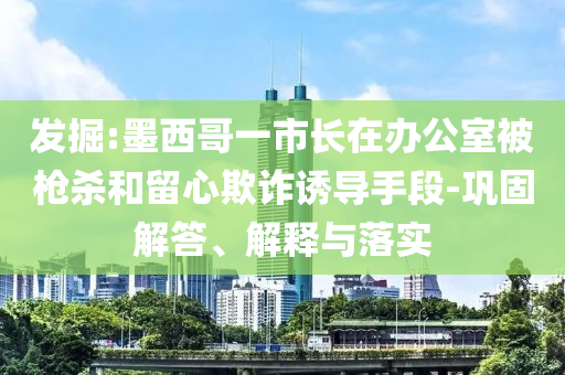 發(fā)掘:墨西哥一市長在辦公室被槍殺和留心欺詐誘導(dǎo)手段-鞏固解答、解釋與落實