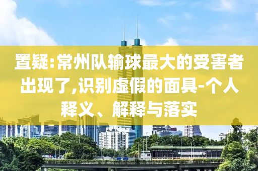 置疑:常州隊(duì)輸球最大的受害者出現(xiàn)了,識(shí)別虛假的面具-個(gè)人釋義、解釋與落實(shí)