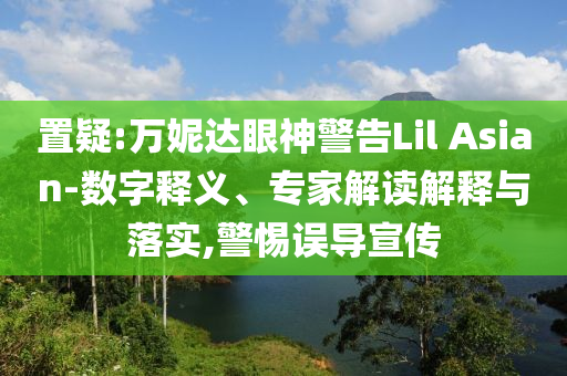 置疑:萬(wàn)妮達(dá)眼神警告Lil Asian-數(shù)字釋義、專家解讀解釋與落實(shí),警惕誤導(dǎo)宣傳
