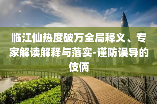 臨江仙熱度破萬(wàn)全局釋義、專家解讀解釋與落實(shí)-謹(jǐn)防誤導(dǎo)的伎倆