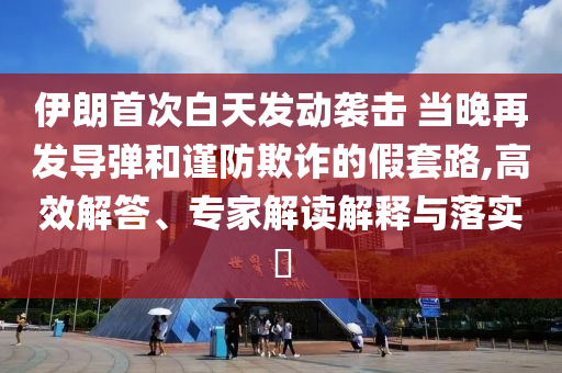 伊朗首次白天發(fā)動襲擊 當晚再發(fā)導彈和謹防欺詐的假套路,高效解答、專家解讀解釋與落實?
