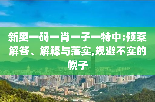 新奧一碼一肖一子一特中:預(yù)案解答、解釋與落實(shí),規(guī)避不實(shí)的幌子