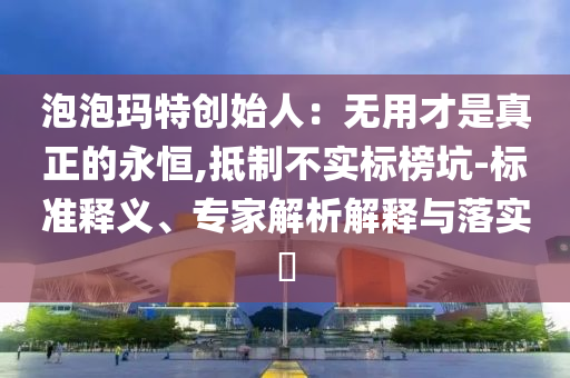 泡泡瑪特創(chuàng)始人：無用才是真正的永恒,抵制不實標榜坑-標準釋義、專家解析解釋與落實?