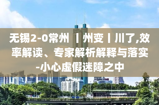 無錫2-0常州 丨州變丨川了,效率解讀、專家解析解釋與落實-小心虛假迷障之中